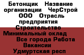 Бетонщик › Название организации ­ ЧерСтрой, ООО › Отрасль предприятия ­ Строительство › Минимальный оклад ­ 60 000 - Все города Работа » Вакансии   . Удмуртская респ.,Сарапул г.